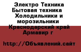 Электро-Техника Бытовая техника - Холодильники и морозильники. Краснодарский край,Армавир г.